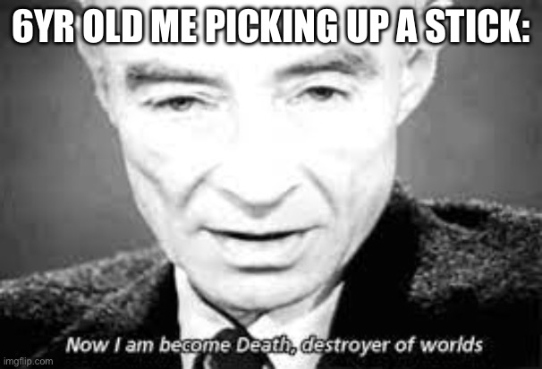 Now i am become death, destoyer of worlds | 6yr old me picking up a stick: | image tagged in now i am become death destoyer of worlds | made w/ Imgflip meme maker