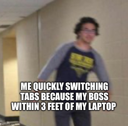 Me quickly switching tabs because my boss within 3 feet of my laptop | image tagged in lol | made w/ Imgflip meme maker