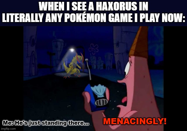 I really think Haxorus is my biggest opp. It almost killed my Lilligant in the Shield battle tower and its shuffle stage sucks. | When I see a Haxorus in literally any Pokémon game I play now:; Me: He's just standing there... Menacingly! | image tagged in patrick he's just standing here menacingly,pokemon | made w/ Imgflip meme maker