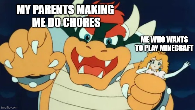 Bowser Grips the Princess | my parents making 
me do chores; me who wants to play minecraft | image tagged in bowser grips the princess | made w/ Imgflip meme maker