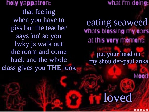 Sam's temp | eating seaweed; that feeling when you have to piss but the teacher says 'no' so you lwky js walk out the room and come back and the whole class gives you THE look; put your head on my shoulder-paul anka; loved | image tagged in sam's temp | made w/ Imgflip meme maker