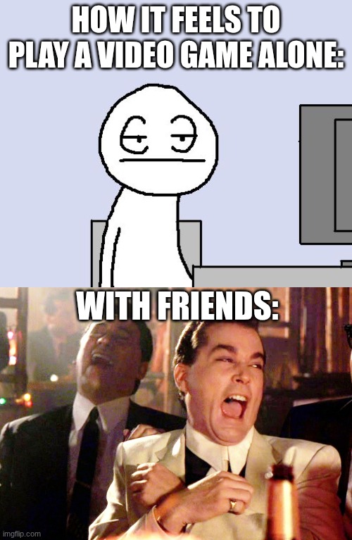 entirely different experience | how it feels to play a video game alone:; with friends: | image tagged in bored of this crap,memes,good fellas hilarious,friends | made w/ Imgflip meme maker