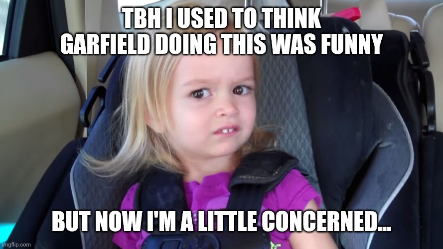 Like bro found something from THREE YEARS AGO. I AIN'T GONNA BE STALKED AGAIN- | Tbh I used to think Garfield doing this was funny; But now I'm a little concerned... | image tagged in girl in car seat | made w/ Imgflip meme maker
