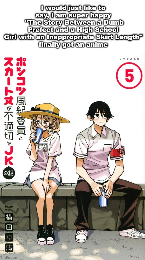 YAYYYYYY | I would just like to say, I am super happy
 "The Story Between a Dumb Prefect and a High School Girl with an Inappropriate Skirt Length"
finally got an anime | made w/ Imgflip meme maker