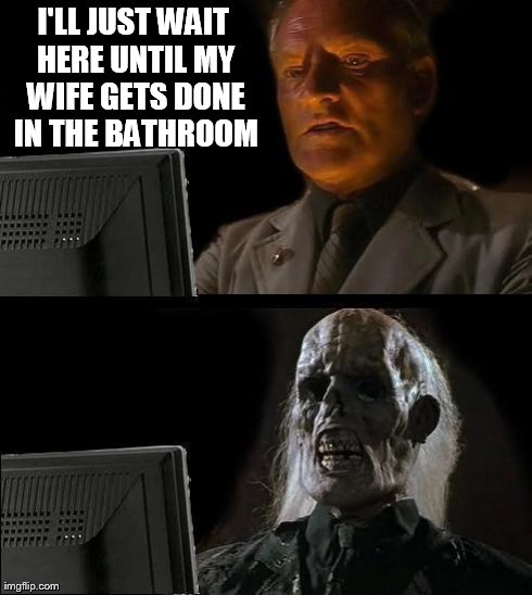 I'll Just Wait Here Meme | I'LL JUST WAIT HERE UNTIL MY WIFE GETS DONE IN THE BATHROOM | image tagged in memes,ill just wait here | made w/ Imgflip meme maker