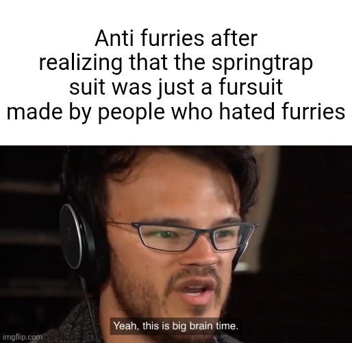 Yeah, this is big brain time | Anti furries after realizing that the springtrap suit was just a fursuit made by people who hated furries | image tagged in yeah this is big brain time | made w/ Imgflip meme maker