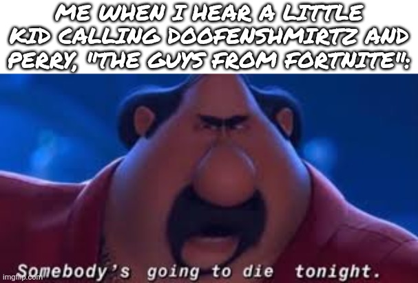 E | Me when I hear a little kid calling doofenshmirtz and Perry, "the guys from fortnite": | image tagged in somebody's going to die tonight,lol so funny,doofenshmirtz,perry the platypus,phineas and ferb,fortnite | made w/ Imgflip meme maker