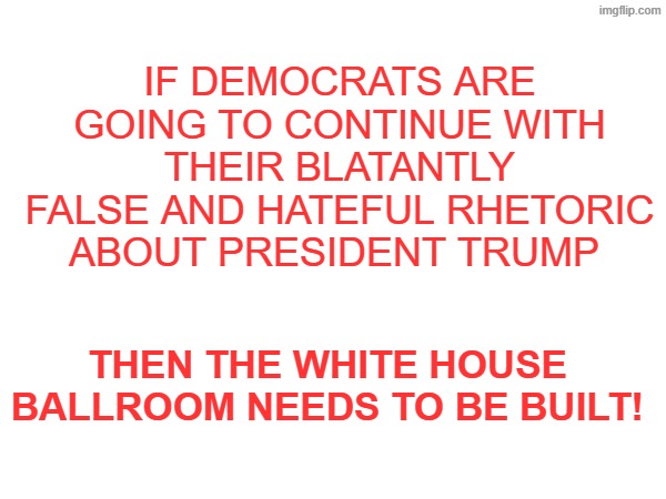 BUILD THE WHITE HOUSE BALLROOM | IF DEMOCRATS ARE GOING TO CONTINUE WITH THEIR BLATANTLY FALSE AND HATEFUL RHETORIC ABOUT PRESIDENT TRUMP; THEN THE WHITE HOUSE BALLROOM NEEDS TO BE BUILT! | made w/ Imgflip meme maker