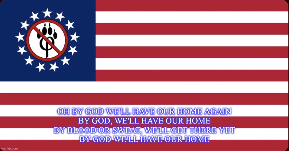 American Anti Furry Flag | Oh by God we'll have our home again
By God, we'll have our home
By blood or sweat, we'll get there yet
By God we'll have our home | image tagged in american anti furry flag | made w/ Imgflip meme maker