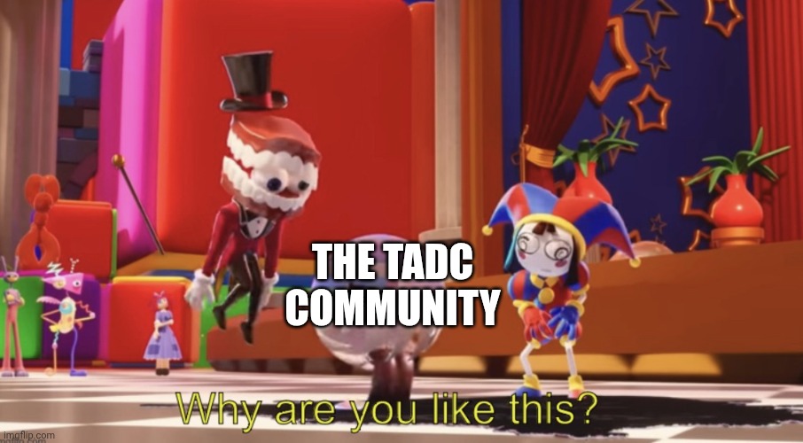 The Amazing Digital Circus “Why are you like this?” | The tadc community | image tagged in the amazing digital circus why are you like this | made w/ Imgflip meme maker