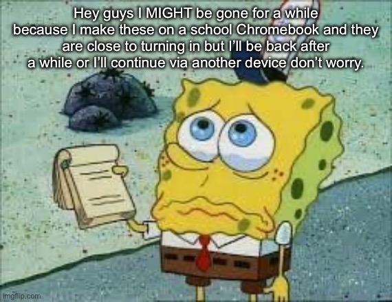 Help_please_spongebob | Hey guys I MIGHT be gone for a while because I make these on a school Chromebook and they are close to turning in but I’ll be back after a while or I’ll continue via another device don’t worry. | image tagged in help_please_spongebob | made w/ Imgflip meme maker