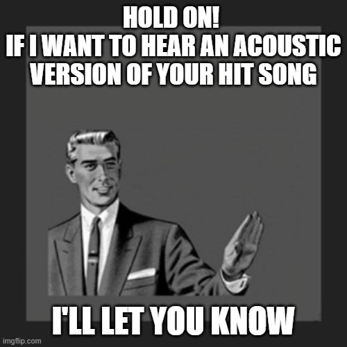 Give the People What They Want | HOLD ON! 
if i want to hear an acoustic version of your hit song; i'll let you know | image tagged in memes,kill yourself guy,acoustic,electric,hit song | made w/ Imgflip meme maker