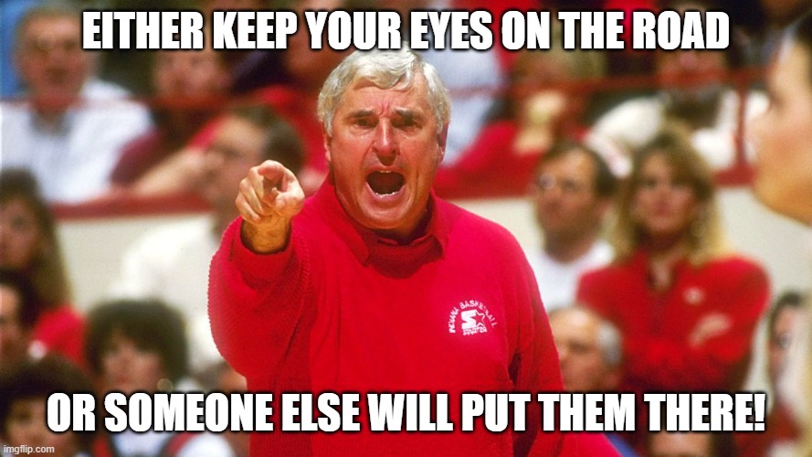 Bobby Knight is against distracted driving | EITHER KEEP YOUR EYES ON THE ROAD; OR SOMEONE ELSE WILL PUT THEM THERE! | image tagged in bobby knight,distracted,driving,safety,road rage,anger | made w/ Imgflip meme maker
