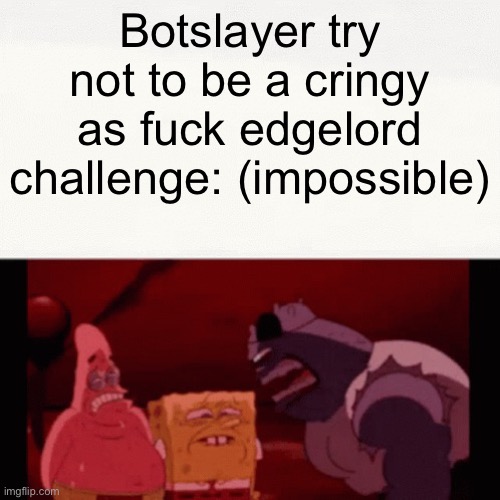 Challenge impossible | Botslayer try not to be a cringy as fuck edgelord challenge: (impossible) | image tagged in challenge impossible | made w/ Imgflip meme maker