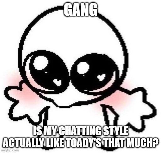 like is Garfield tripping or is he right? | gang; is my chatting style actually like Toady's that much? | image tagged in silly lil guy | made w/ Imgflip meme maker