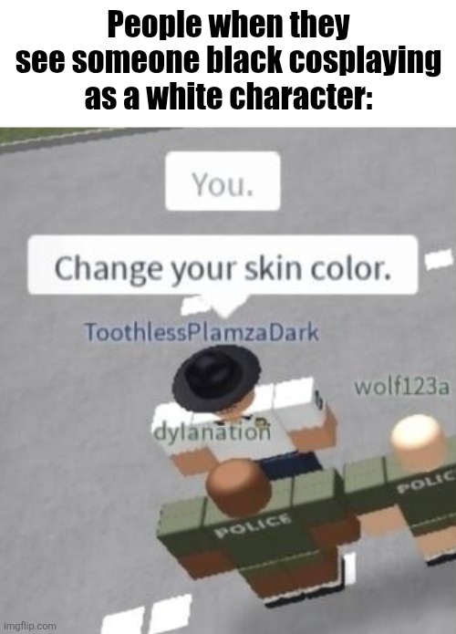 You. Change your skin color. | People when they see someone black cosplaying as a white character: | image tagged in you change your skin color | made w/ Imgflip meme maker