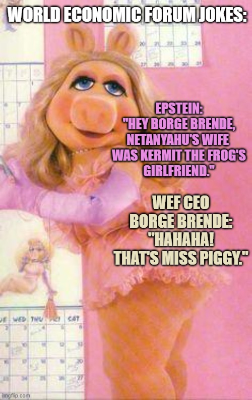 Miss Piggy | World Economic Forum Jokes:; Epstein:
"Hey Borge Brende,
Netanyahu's wife 
was Kermit the frog's
Girlfriend."; WEF CEO Borge Brende:
"Hahaha!
That's Miss Piggy." | image tagged in miss piggy | made w/ Imgflip meme maker