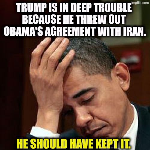 Trump will never get as good an agreement with Iran as Obama did. | Trump is in deep trouble 
because he threw out 
Obama's agreement with Iran. He should have kept it. | image tagged in obama facepalm 250px,obama,smart,trump,dummy,iran | made w/ Imgflip meme maker