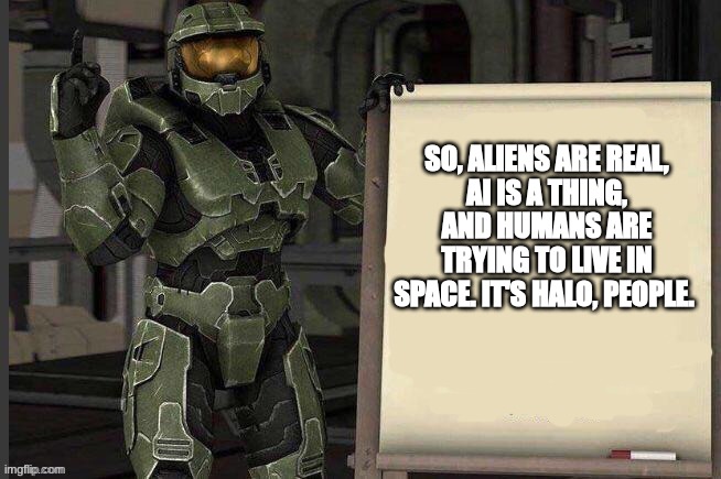 Halo... | So, Aliens are real, AI is a thing, and humans are trying to live in space. It's HALO, people. | image tagged in master chief whiteboard | made w/ Imgflip meme maker