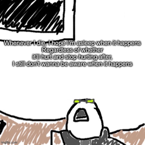 Episode #3 of Real Talk with ya boy XenonLights | Whenever I die, I hope I’m asleep when it happens
Regardless of whether it’ll hurt and stop hurting after, I still don’t wanna be aware when it happens | image tagged in the aggressive combatant | made w/ Imgflip meme maker