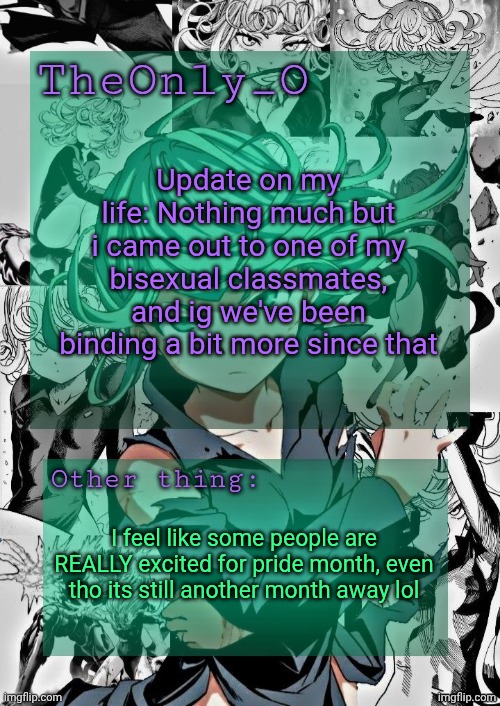 Guys calm down we still have another month of living in the shadows | Update on my life: Nothing much but i came out to one of my bisexual classmates, and ig we've been binding a bit more since that; I feel like some people are REALLY excited for pride month, even tho its still another month away lol | image tagged in os tatsumaki announcement template | made w/ Imgflip meme maker