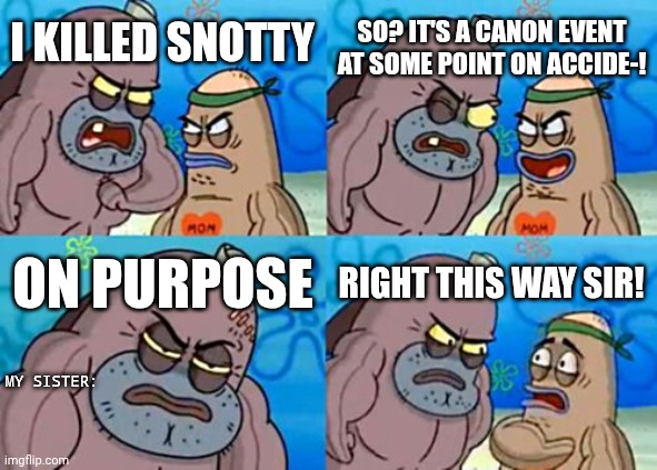 mmmh tasty susie | so? it's a canon event at some point on accide-! I killed snotty; on purpose; right this way sir! my sister: | image tagged in memes,how tough are you | made w/ Imgflip meme maker