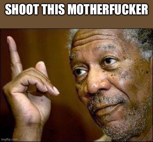 He's Right You Know | Shoot this motherfucker | image tagged in he's right you know | made w/ Imgflip meme maker