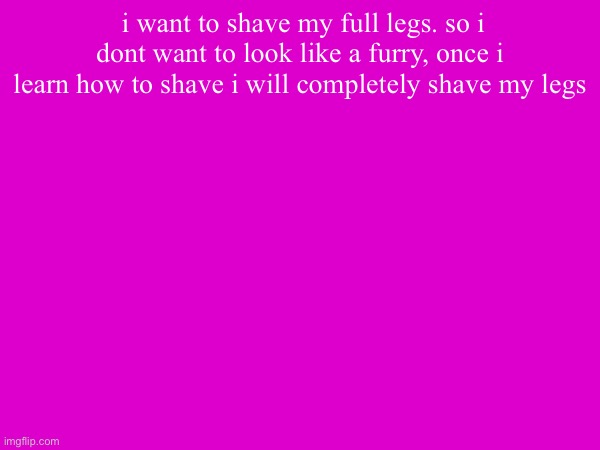 i want to shave my full legs. so i dont want to look like a furry, once i learn how to shave i will completely shave my legs | made w/ Imgflip meme maker