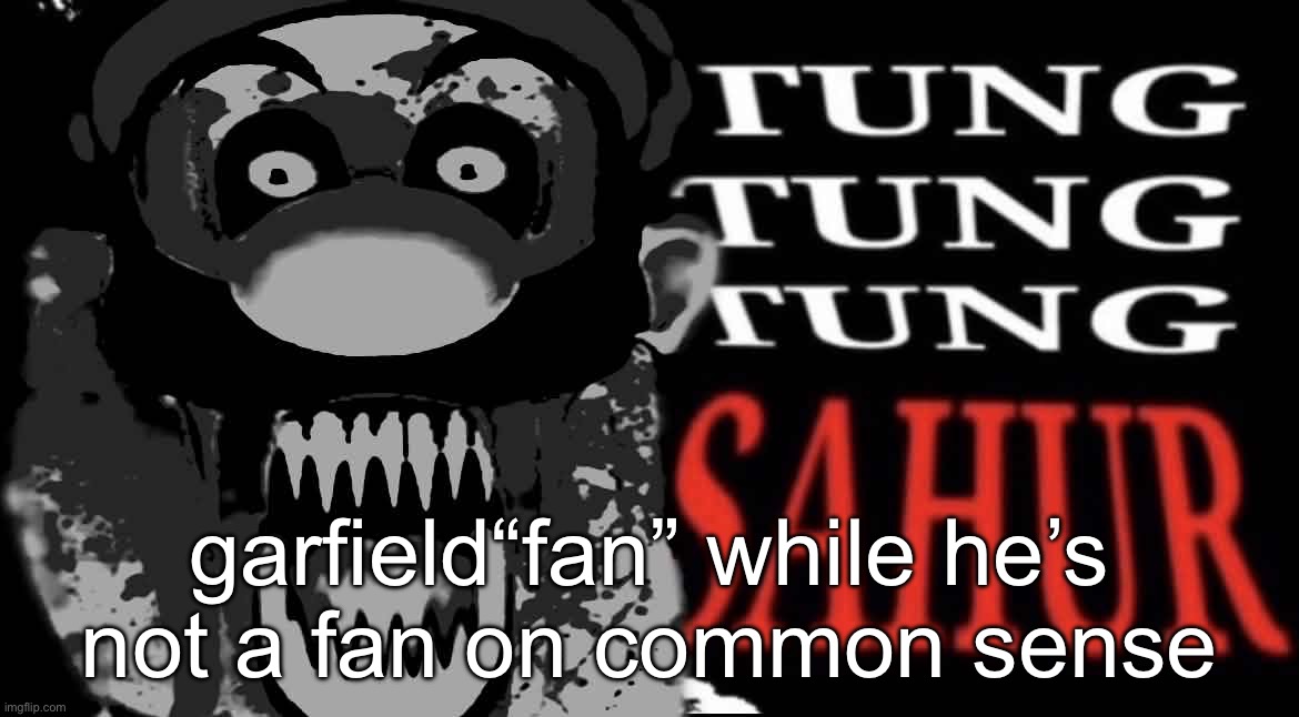 maltigi triple t | garfield“fan” while he’s not a fan on common sense | image tagged in maltigi triple t | made w/ Imgflip meme maker