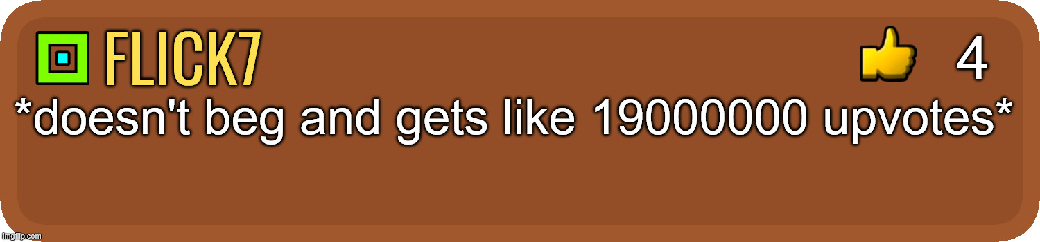 true actually | 4; flick7; *doesn't beg and gets like 19000000 upvotes* | image tagged in gd comment,flick7,upvotes | made w/ Imgflip meme maker