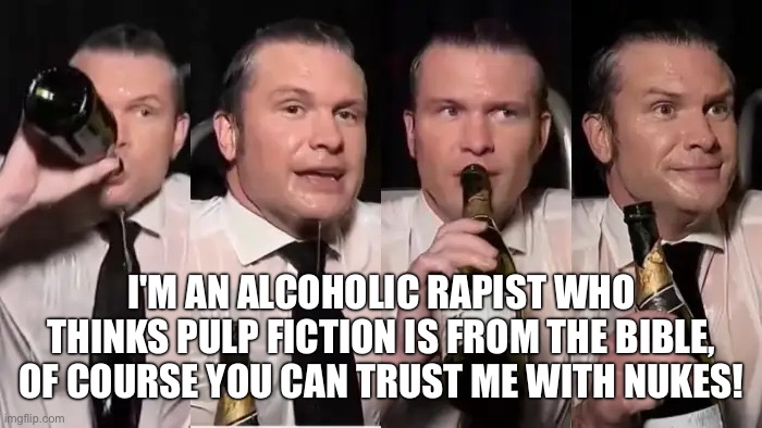 Hegseth | I'm an alcoholic rapist who thinks pulp fiction is from the Bible, of course you can trust me with nukes! | image tagged in hegseth | made w/ Imgflip meme maker