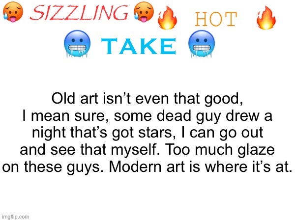 This one is satire | Old art isn’t even that good, I mean sure, some dead guy drew a night that’s got stars, I can go out and see that myself. Too much glaze on these guys. Modern art is where it’s at. | image tagged in sizzling hot take | made w/ Imgflip meme maker