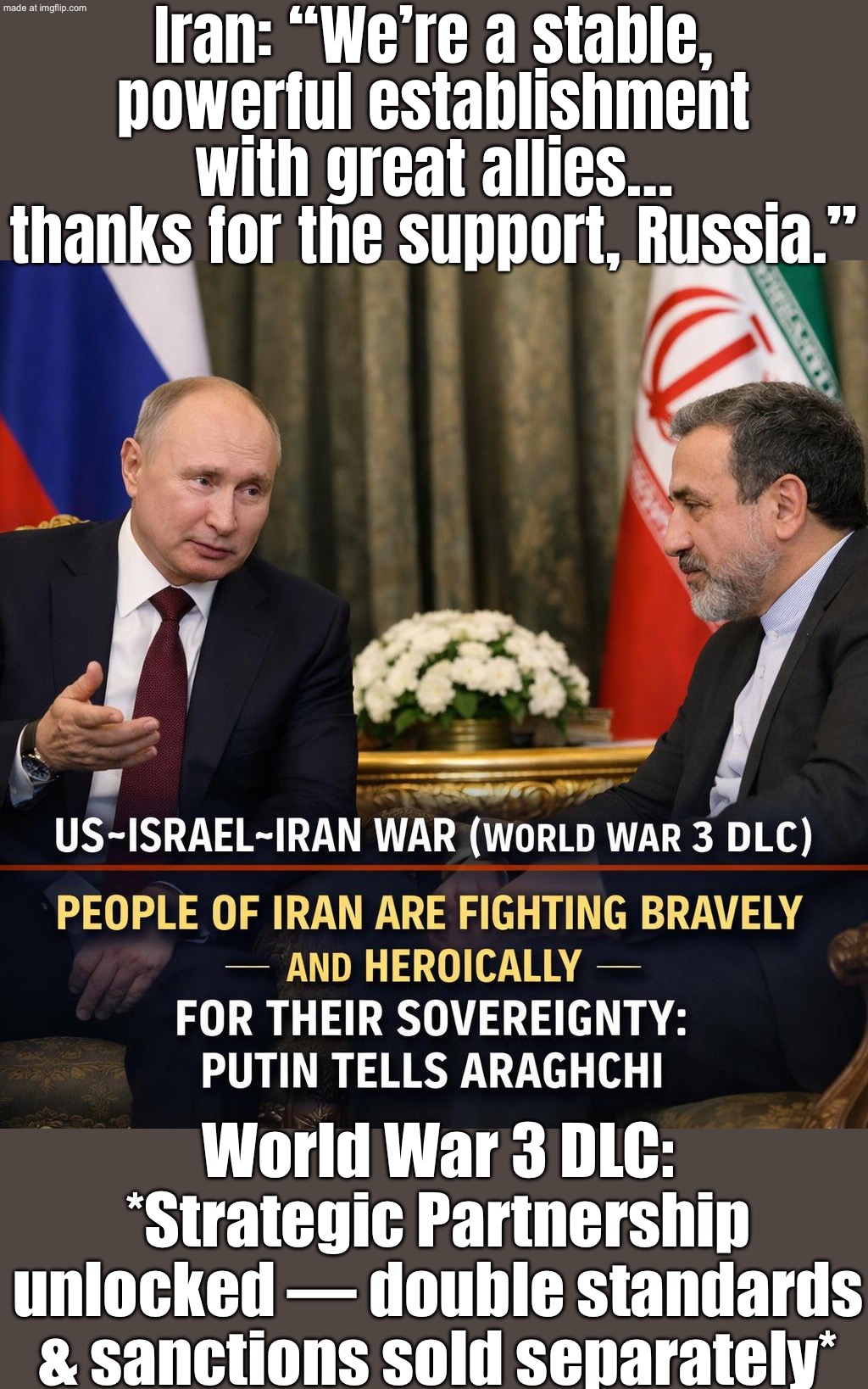 Putin: "The whole world is praising Iran’s resistance. Also: welcome to the ‘WW3 DLC’ alliance bundle." | Iran: “We’re a stable, powerful establishment with great allies… thanks for the support, Russia.”; World War 3 DLC: *Strategic Partnership unlocked — double standards & sanctions sold separately* | image tagged in us israel iran war world war 3 dlc,russia,vladimir putin,iran,donald trump,russo-ukrainian war | made w/ Imgflip meme maker