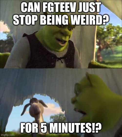 Who likes FGTEEv? | Can FGTEEv just stop being weird? For 5 minutes!? | image tagged in sherk yelling at donkey | made w/ Imgflip meme maker