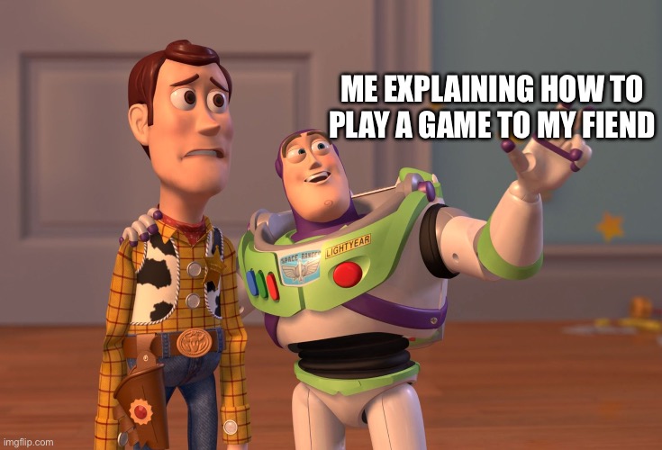 X, X Everywhere Meme | Me explaining how to play a game to my fiend | image tagged in memes,x x everywhere | made w/ Imgflip meme maker