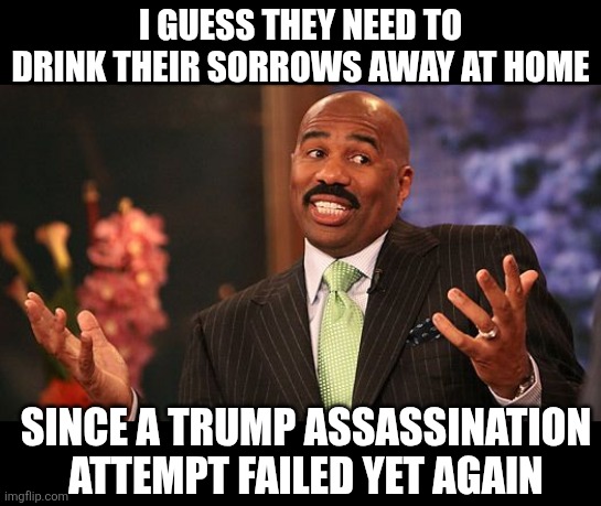 i guess they need to drink their sorrows away at home since a trump assassination attempt failed yet again | image tagged in shrug | made w/ Imgflip meme maker