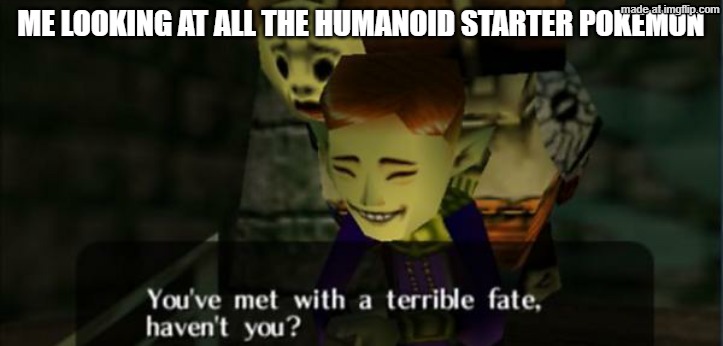Legend of Zelda Majora's Mask You've met with a terrible fate 2 | Me looking at all the humanoid starter pokemon | image tagged in legend of zelda majora's mask you've met with a terrible fate 2 | made w/ Imgflip meme maker
