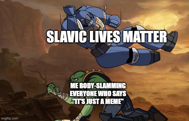 Body slam (40k) | SLAVIC LIVES MATTER; ME BODY-SLAMMING EVERYONE WHO SAYS "IT'S JUST A MEME" | image tagged in body slam 40k,slavic lives matter,black lives matter | made w/ Imgflip meme maker