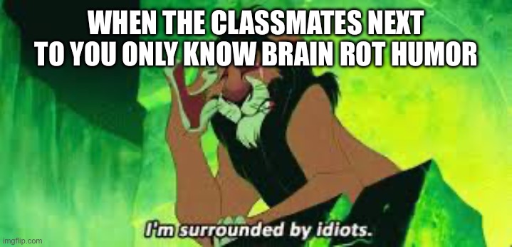 They think they’re funny too. | When the classmates next to you only know brain rot humor | image tagged in i'm surrounded by idiots,bad luck,brainrot,anti brainrot | made w/ Imgflip meme maker