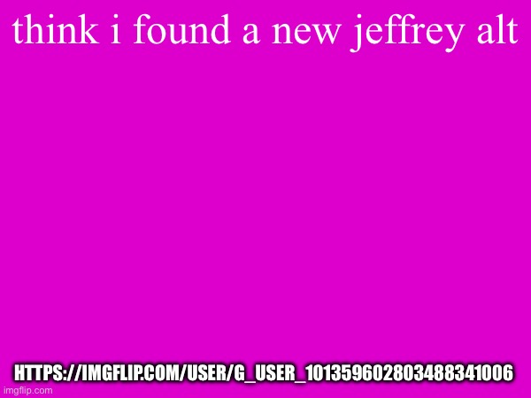 think i found a new jeffrey alt; https://imgflip.com/user/g_user_101359602803488341006 | made w/ Imgflip meme maker