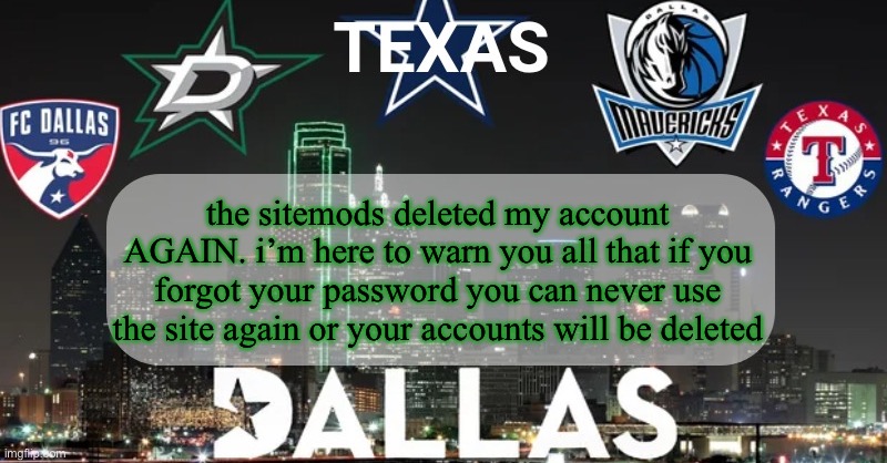 I have something to say | the sitemods deleted my account AGAIN. i’m here to warn you all that if you forgot your password you can never use the site again or your accounts will be deleted | image tagged in i have something to say | made w/ Imgflip meme maker