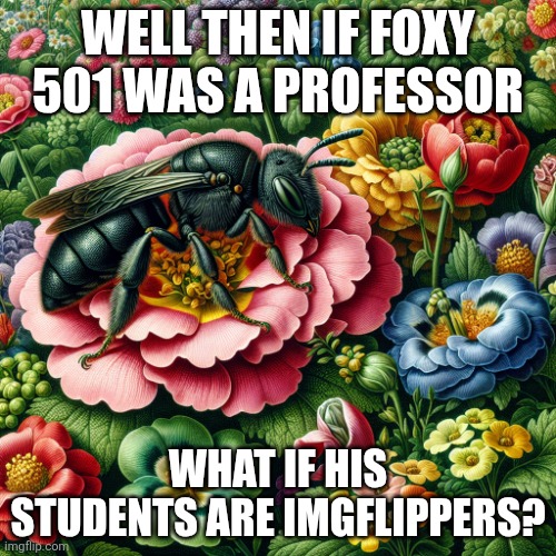 AI bee | Well then if foxy 501 was a professor; What if his students are imgflippers? | made w/ Imgflip meme maker