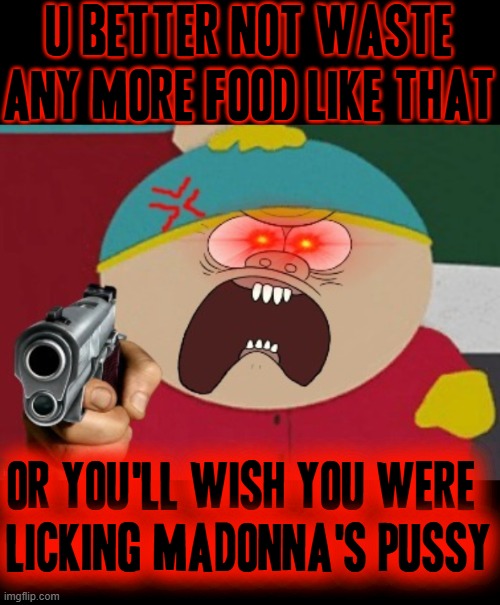 Stop wasting food like that already u obviously were baptized already yesterday so grow up | U better not waste any more food like that; or you'll wish you were
licking madonna's pussy | image tagged in grow up,memes,cartman,shits gonna hit the fan so high it'll make your head spin,savage memes | made w/ Imgflip meme maker