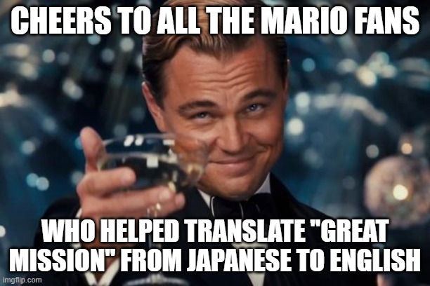 Leonardo Dicaprio Cheers Meme | cheers to all the mario fans; who helped translate "great mission" from japanese to english | image tagged in memes,leonardo dicaprio cheers | made w/ Imgflip meme maker