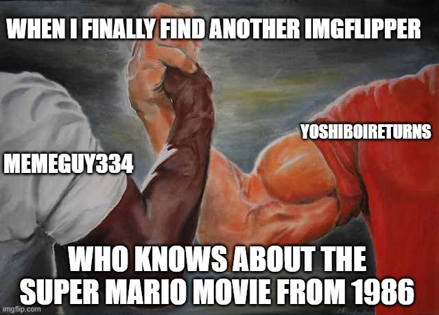 Arm wrestling meme template | when i finally find another imgflipper; yoshiboireturns; memeguy334; who knows about the super mario movie from 1986 | image tagged in arm wrestling meme template | made w/ Imgflip meme maker