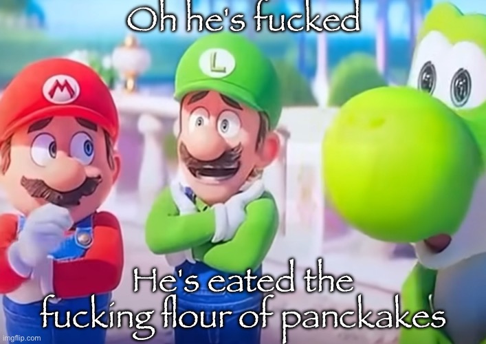 Luigi it died | Oh he's fucked He's eated the fucking flour of panckakes | image tagged in luigi it died | made w/ Imgflip meme maker