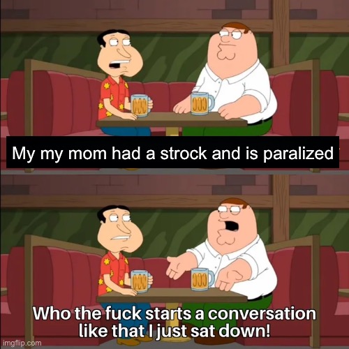 Who the f**k starts a conversation like that I just sat down! | My my mom had a strock and is paralized | image tagged in who the f k starts a conversation like that i just sat down | made w/ Imgflip meme maker