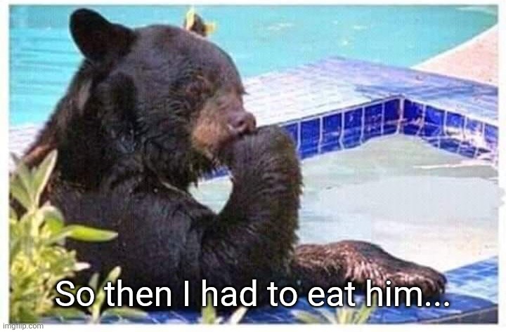 Thinking bear | So then I had to eat him... | image tagged in thinking bear | made w/ Imgflip meme maker