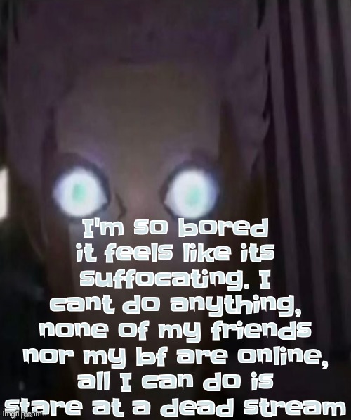 I NEED something bro | I'm so bored it feels like its suffocating. I cant do anything, none of my friends nor my bf are online, all I can do is stare at a dead stream | made w/ Imgflip meme maker