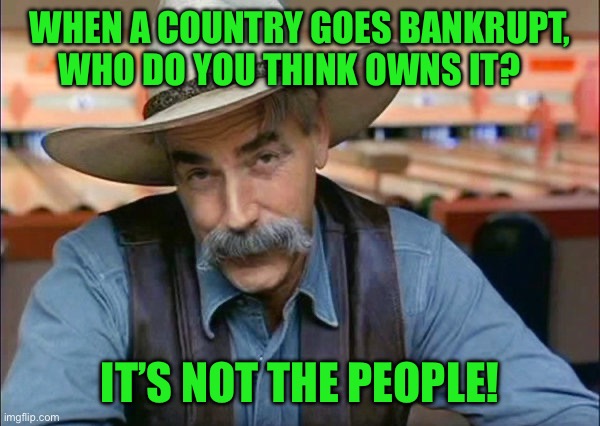 Sam Elliott special kind of stupid | When a country goes bankrupt, who do you think owns it? It’s not the people! | image tagged in sam elliott special kind of stupid | made w/ Imgflip meme maker